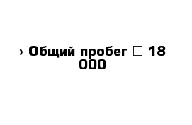  › Общий пробег ­ 18 000